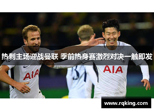 热刺主场迎战曼联 季前热身赛激烈对决一触即发