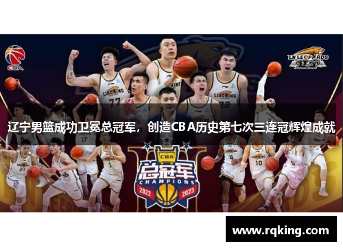 辽宁男篮成功卫冕总冠军，创造CBA历史第七次三连冠辉煌成就