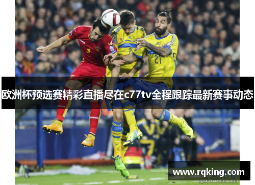 欧洲杯预选赛精彩直播尽在c77tv全程跟踪最新赛事动态