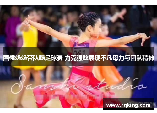 围裙妈妈带队踢足球赛 力克强敌展现不凡母力与团队精神
