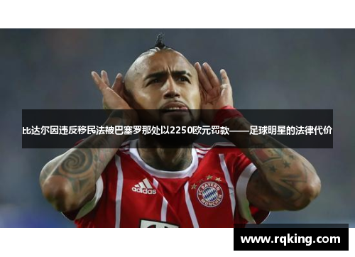 比达尔因违反移民法被巴塞罗那处以2250欧元罚款——足球明星的法律代价