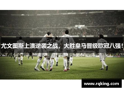 尤文图斯上演逆袭之战，大胜皇马晋级欧冠八强！