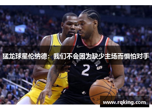 猛龙球星伦纳德：我们不会因为缺少主场而惧怕对手