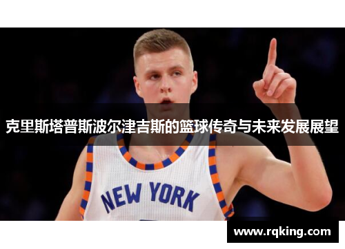 克里斯塔普斯波尔津吉斯的篮球传奇与未来发展展望