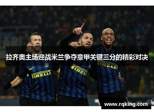 拉齐奥主场迎战米兰争夺意甲关键三分的精彩对决
