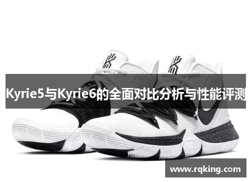 Kyrie5与Kyrie6的全面对比分析与性能评测